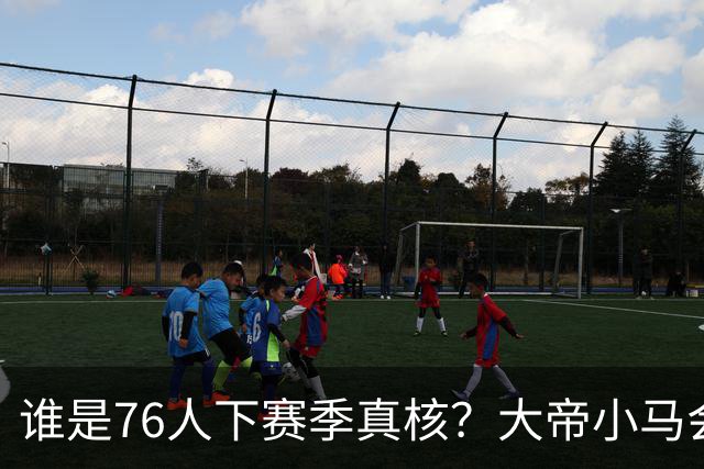 谁是76人下赛季真核？大帝小马会谦让老詹吗？